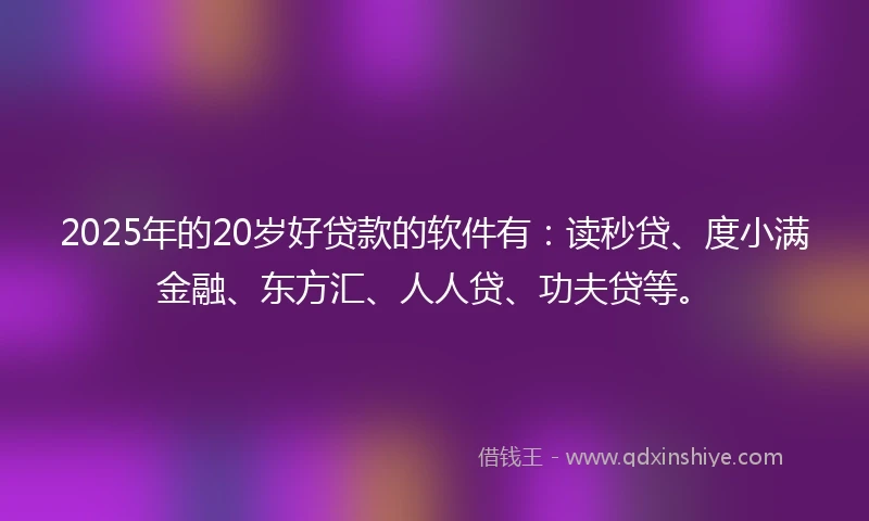 2025年的20岁好贷款的软件有：读秒贷、度小满金融、东方汇、人人贷、功夫贷等。