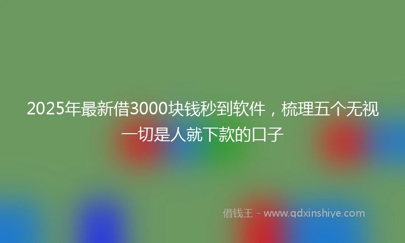 2025年最新借3000块钱秒到软件，梳理五个无视一切是人就下款的口子