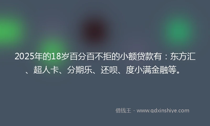 2025年的18岁百分百不拒的小额贷款有：东方汇、超人卡、分期乐、还呗、度小满金融等。
