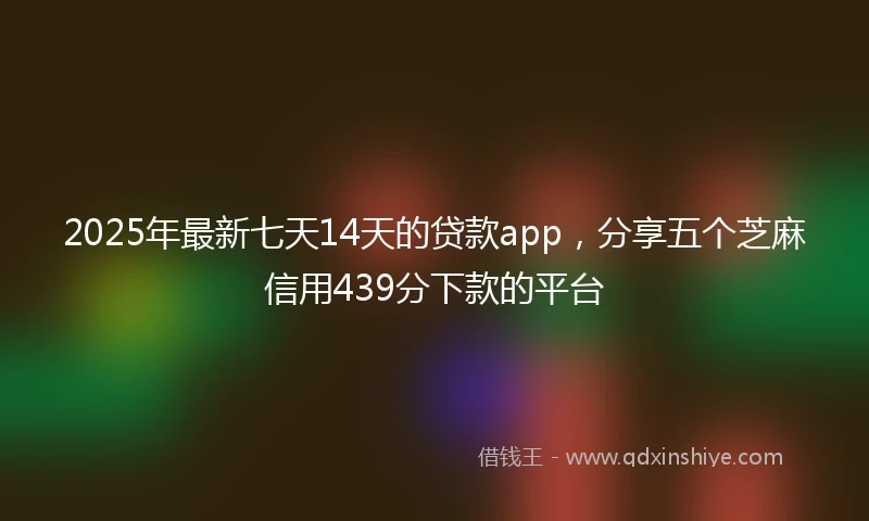 2025年最新七天14天的贷款app，分享五个芝麻信用439分下款的平台