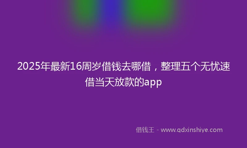 2025年最新16周岁借钱去哪借，整理五个无忧速借当天放款的app
