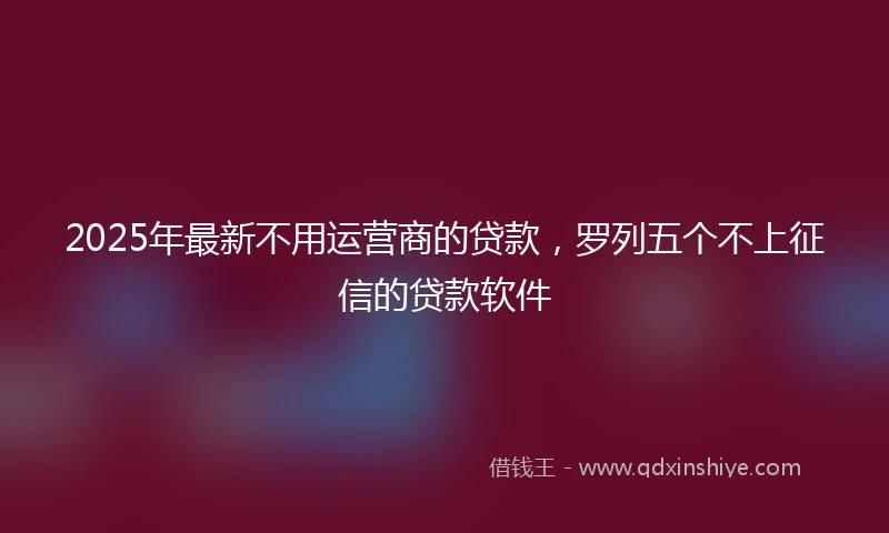 2025年最新不用运营商的贷款，罗列五个不上征信的贷款软件
