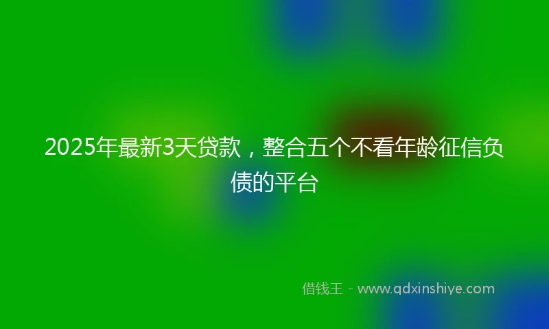 2025年最新3天贷款，整合五个不看年龄征信负债的平台
