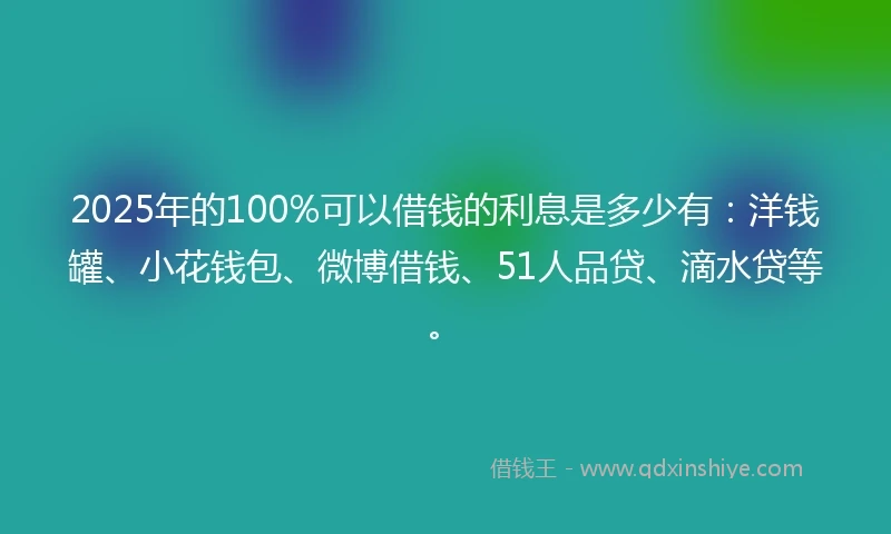 2025年的100%可以借钱的利息是多少有：洋钱罐、小花钱包、微博借钱、51人品贷、滴水贷等。