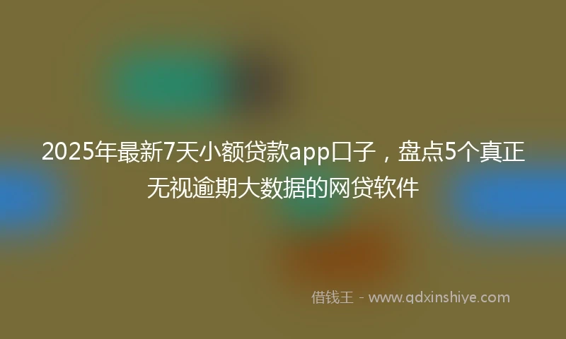 2025年最新7天小额贷款app口子，盘点5个真正无视逾期大数据的网贷软件