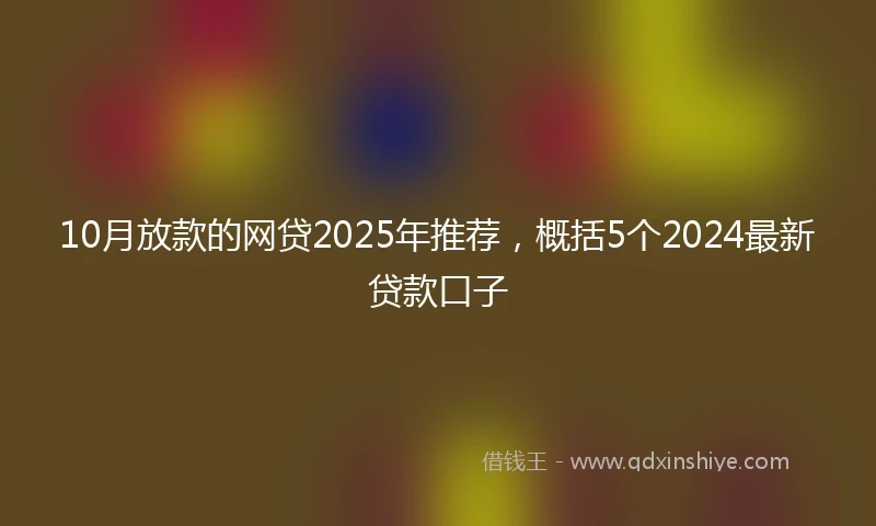 10月放款的网贷2025年推荐，概括5个2024最新贷款口子