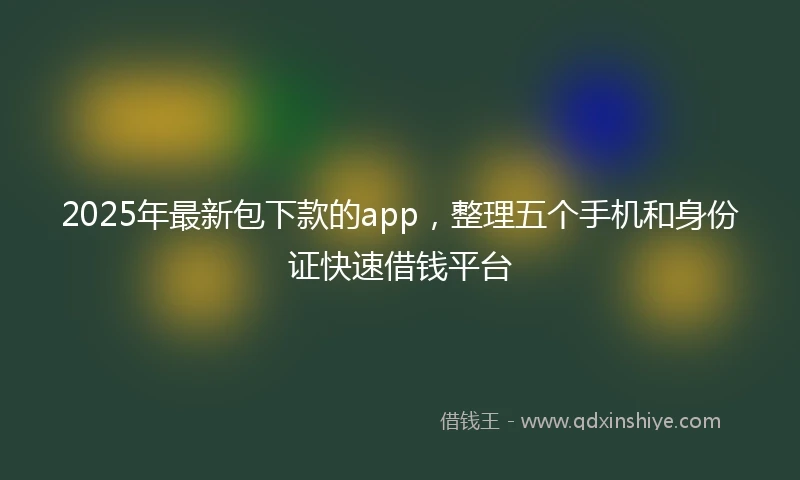 2025年最新包下款的app，整理五个手机和身份证快速借钱平台