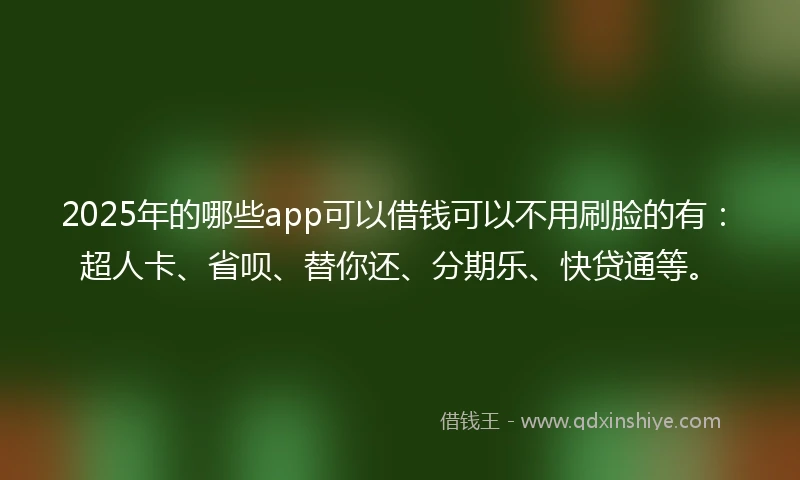 2025年的哪些app可以借钱可以不用刷脸的有：超人卡、省呗、替你还、分期乐、快贷通等。