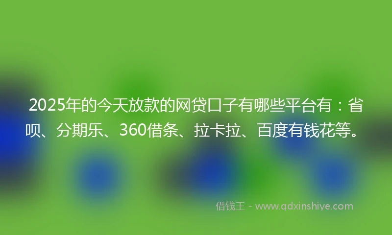 2025年的今天放款的网贷口子有哪些平台有：省呗、分期乐、360借条、拉卡拉、百度有钱花等。