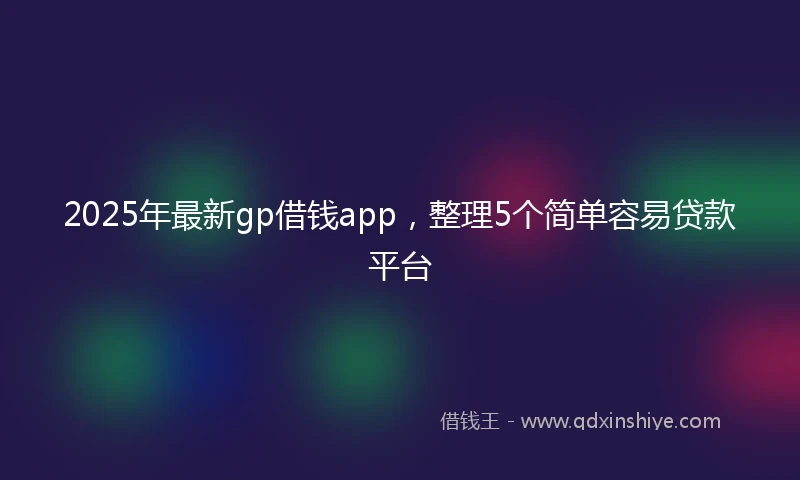 2025年最新gp借钱app，整理5个简单容易贷款平台