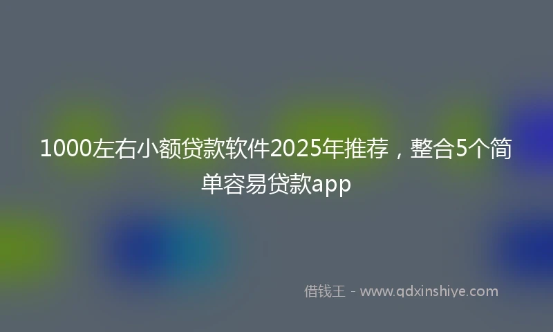 1000左右小额贷款软件2025年推荐，整合5个简单容易贷款app