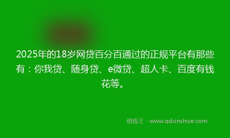 2025年的18岁网贷百分百通过的正规平台有那些有：你我贷、随身贷、e微贷、超人卡、百度有钱花等。