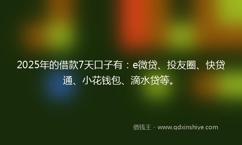 2025年的借款7天口子有：e微贷、投友圈、快贷通、小花钱包、滴水贷等。