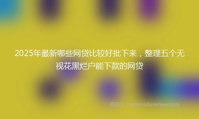 2025年最新哪些网贷比较好批下来，整理五个无视花黑烂户能下款的网贷