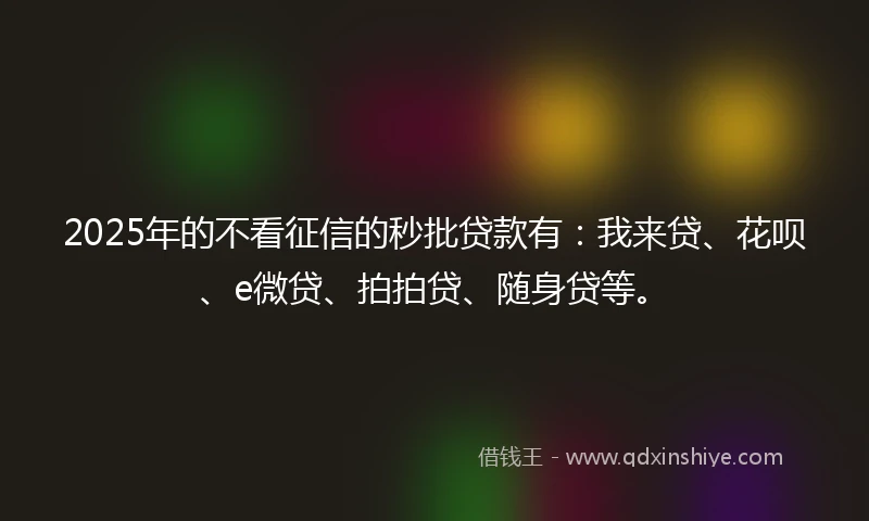 2025年的不看征信的秒批贷款有：我来贷、花呗、e微贷、拍拍贷、随身贷等。