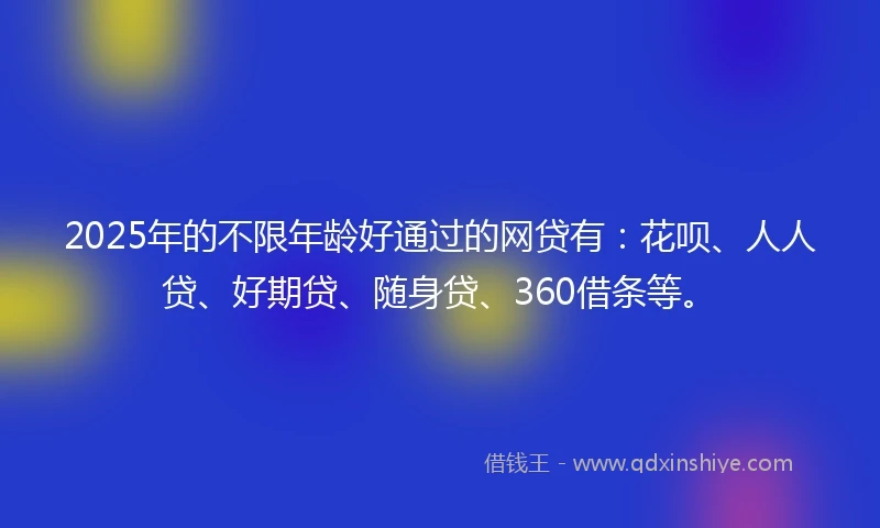 2025年的不限年龄好通过的网贷有：花呗、人人贷、好期贷、随身贷、360借条等。