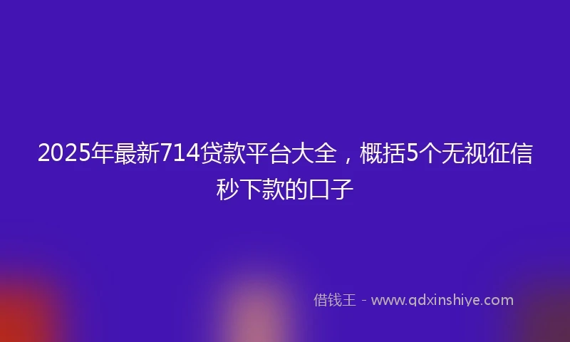2025年最新714贷款平台大全，概括5个无视征信秒下款的口子