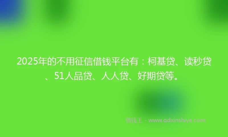 2025年的不用征信借钱平台有：柯基贷、读秒贷、51人品贷、人人贷、好期贷等。