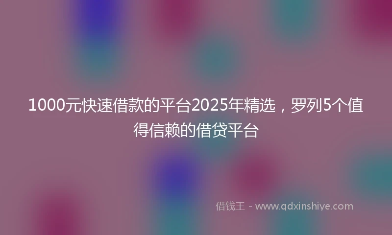 1000元快速借款的平台2025年精选，罗列5个值得信赖的借贷平台
