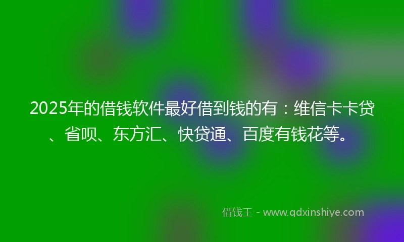 2025年的借钱软件最好借到钱的有：维信卡卡贷、省呗、东方汇、快贷通、百度有钱花等。