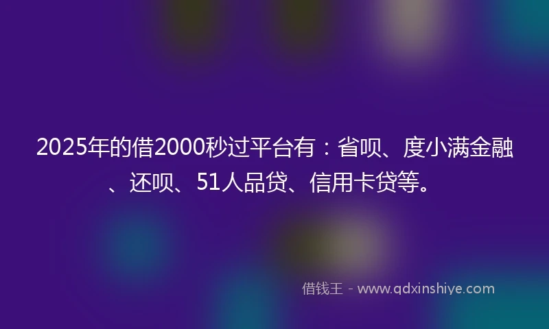 2025年的借2000秒过平台有：省呗、度小满金融、还呗、51人品贷、信用卡贷等。