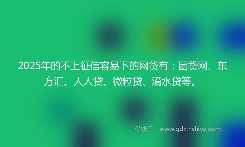 2025年的不上征信容易下的网贷有：团贷网、东方汇、人人贷、微粒贷、滴水贷等。