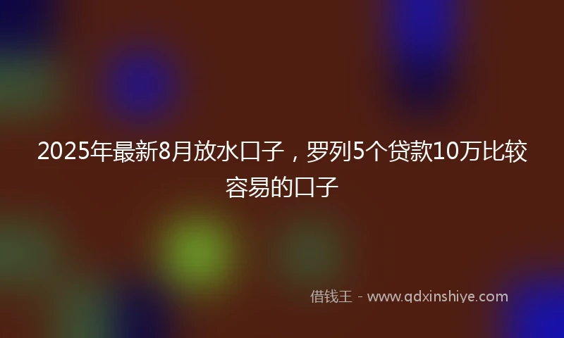 2025年最新8月放水口子，罗列5个贷款10万比较容易的口子
