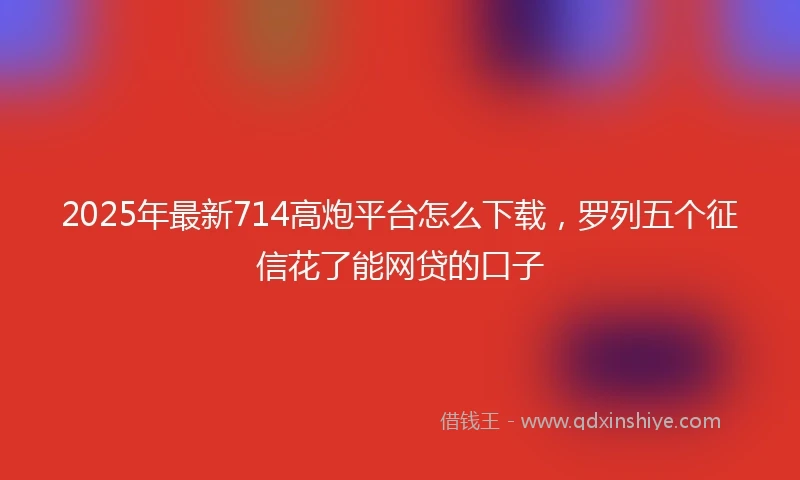 2025年最新714高炮平台怎么下载，罗列五个征信花了能网贷的口子