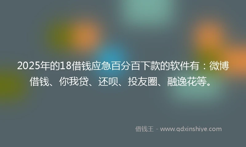 2025年的18借钱应急百分百下款的软件有：微博借钱、你我贷、还呗、投友圈、融逸花等。