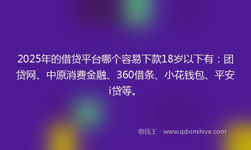2025年的借贷平台哪个容易下款18岁以下有：团贷网、中原消费金融、360借条、小花钱包、平安i贷等。