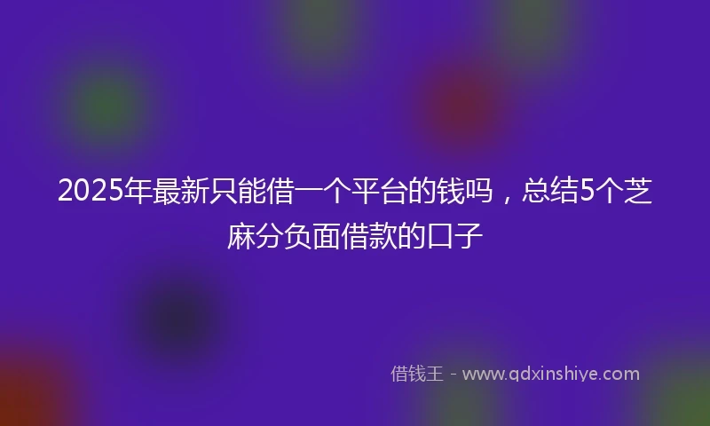 2025年最新只能借一个平台的钱吗，总结5个芝麻分负面借款的口子