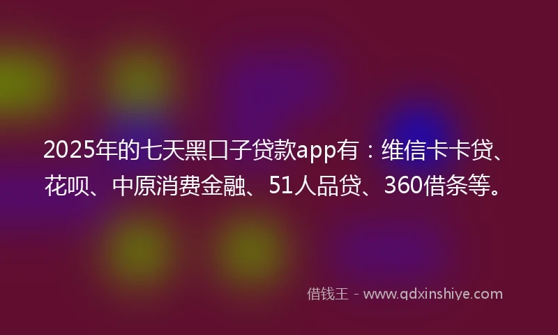 2025年的七天黑口子贷款app有：维信卡卡贷、花呗、中原消费金融、51人品贷、360借条等。
