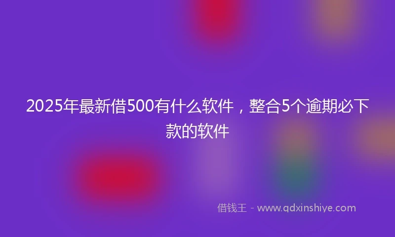 2025年最新借500有什么软件，整合5个逾期必下款的软件