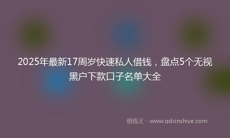 2025年最新17周岁快速私人借钱，盘点5个无视黑户下款口子名单大全