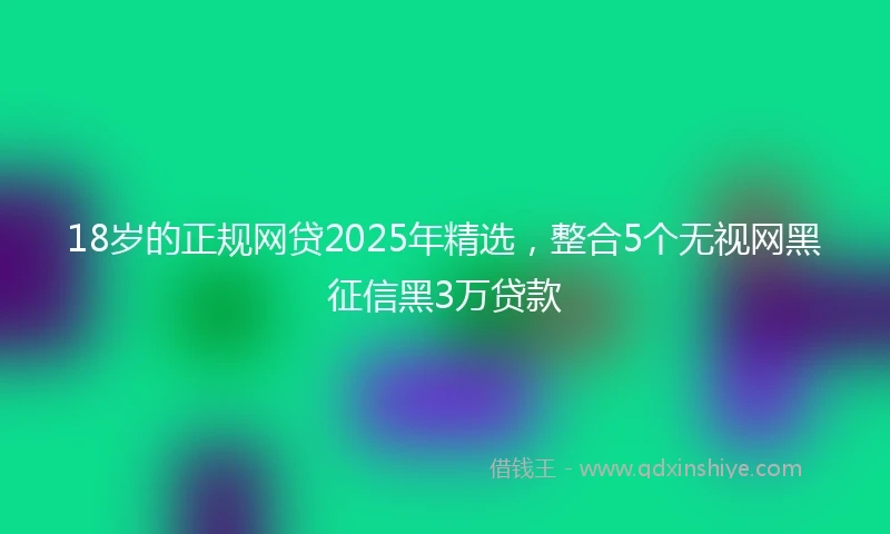 18岁的正规网贷2025年精选，整合5个无视网黑征信黑3万贷款