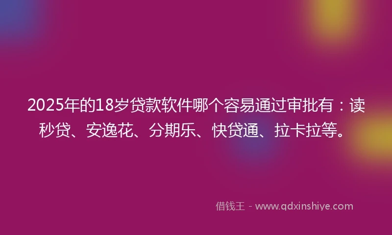 2025年的18岁贷款软件哪个容易通过审批有：读秒贷、安逸花、分期乐、快贷通、拉卡拉等。
