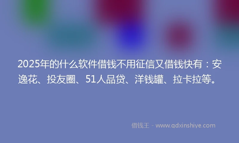 2025年的什么软件借钱不用征信又借钱快有：安逸花、投友圈、51人品贷、洋钱罐、拉卡拉等。