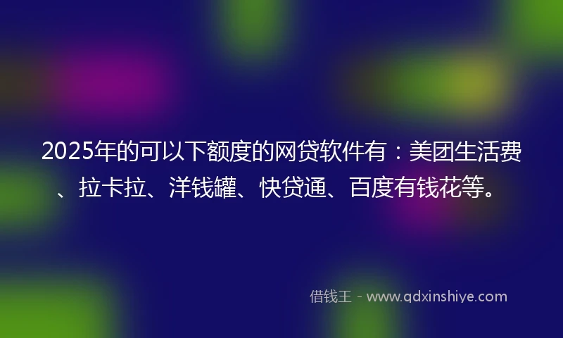 2025年的可以下额度的网贷软件有：美团生活费、拉卡拉、洋钱罐、快贷通、百度有钱花等。