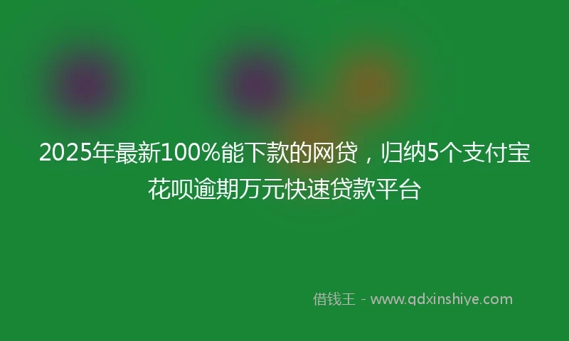 2025年最新100%能下款的网贷，归纳5个支付宝花呗逾期万元快速贷款平台
