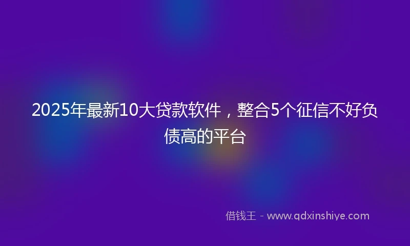 2025年最新10大贷款软件，整合5个征信不好负债高的平台
