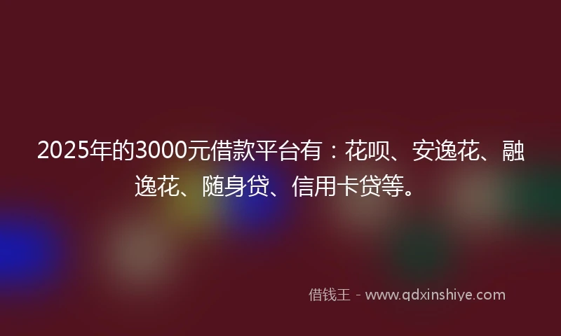 2025年的3000元借款平台有：花呗、安逸花、融逸花、随身贷、信用卡贷等。