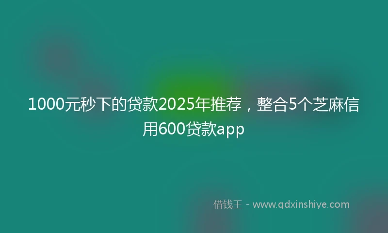 1000元秒下的贷款2025年推荐，整合5个芝麻信用600贷款app