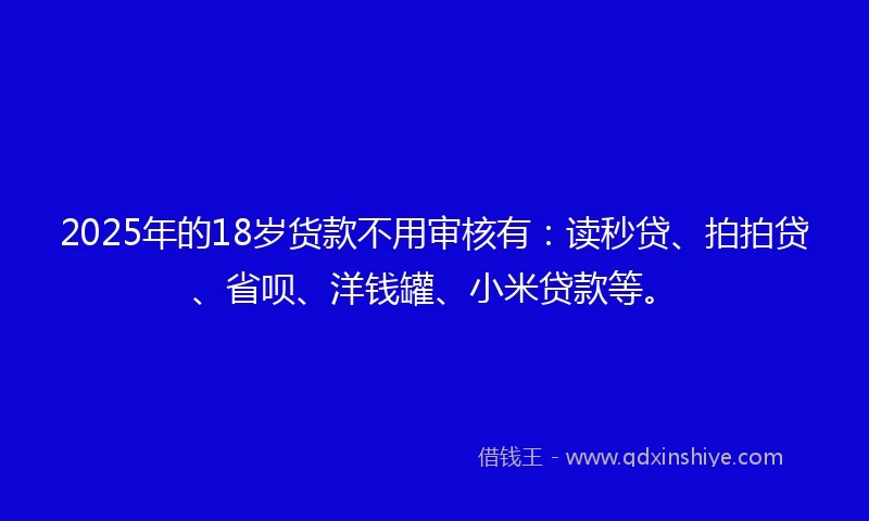 2025年的18岁货款不用审核有：读秒贷、拍拍贷、省呗、洋钱罐、小米贷款等。
