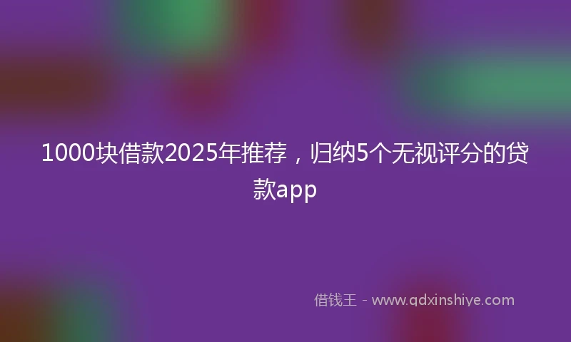 1000块借款2025年推荐，归纳5个无视评分的贷款app