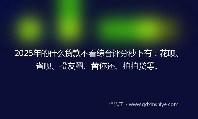 2025年的什么贷款不看综合评分秒下有：花呗、省呗、投友圈、替你还、拍拍贷等。