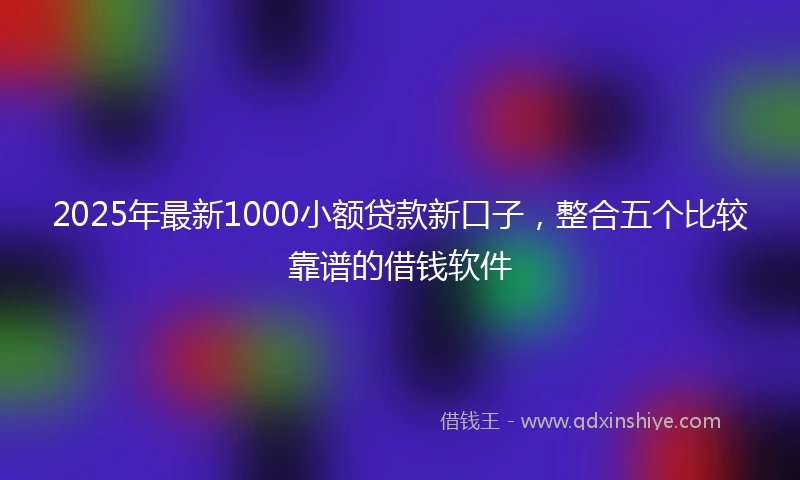 2025年最新1000小额贷款新口子，整合五个比较靠谱的借钱软件