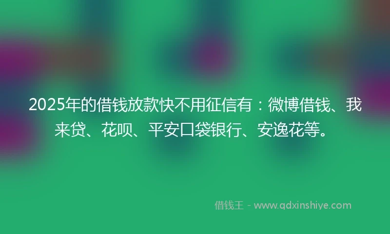 2025年的借钱放款快不用征信有：微博借钱、我来贷、花呗、平安口袋银行、安逸花等。