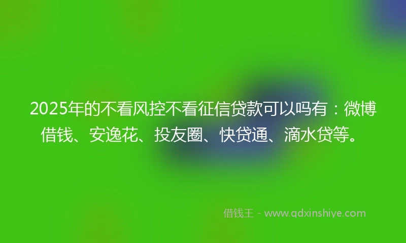 2025年的不看风控不看征信贷款可以吗有：微博借钱、安逸花、投友圈、快贷通、滴水贷等。
