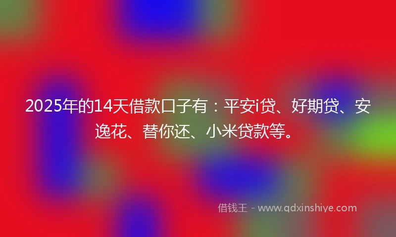 2025年的14天借款口子有：平安i贷、好期贷、安逸花、替你还、小米贷款等。