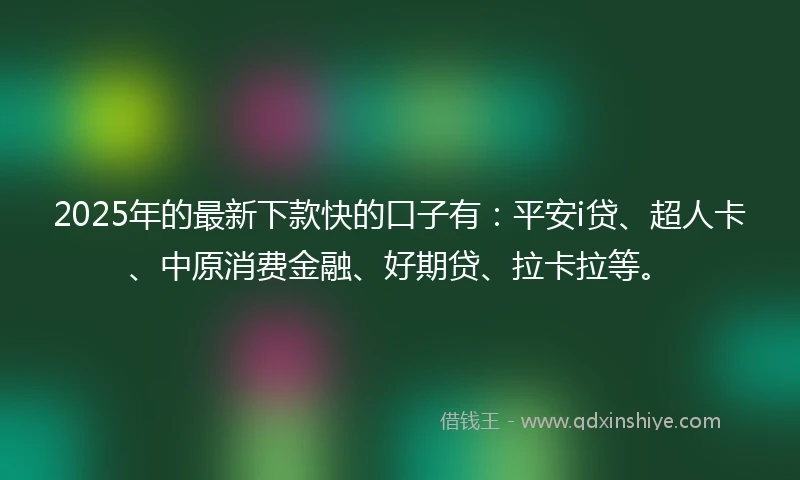 2025年的最新下款快的口子有：平安i贷、超人卡、中原消费金融、好期贷、拉卡拉等。